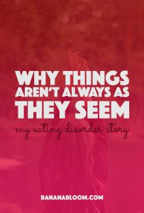 Why Things Aren’t Always as They Seem – My Eating Disorder Story | http://BananaBloom.com